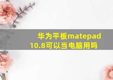 华为平板matepad 10.8可以当电脑用吗